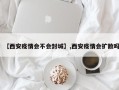 【西安疫情会不会封城】,西安疫情会扩散吗