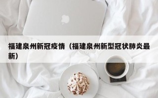 福建泉州新冠疫情（福建泉州新型冠状肺炎最新）