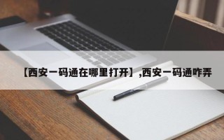 【西安一码通在哪里打开】,西安一码通咋弄