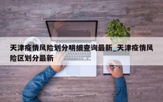 天津疫情风险划分明细查询最新_天津疫情风险区划分最新