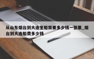 从山东烟台到大连坐船需要多少钱一张票_烟台到大连船费多少钱