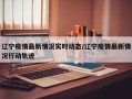 辽宁疫情最新情况实时动态/辽宁疫情最新情况行动轨迹