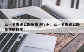 五一节高速公路免费通行不，五一节高速公路免费通行不!
