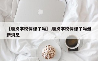 【顺义学校停课了吗】,顺义学校停课了吗最新消息