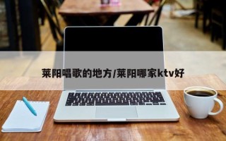 莱阳唱歌的地方/莱阳哪家ktv好
