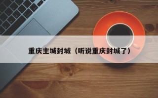 重庆主城封城（听说重庆封城了）
