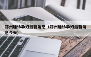 郑州确诊孕妇最新消息（郑州确诊孕妇最新消息今天）