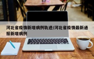 河北省疫情新增病例轨迹/河北省疫情最新通报新增病例