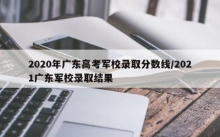 2020年广东高考军校录取分数线/2021广东军校录取结果