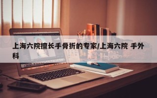 上海六院擅长手骨折的专家/上海六院 手外科