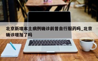 北京新增本土病例确诊前曾自行服药吗_北京确诊增加了吗