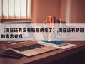 【现在还有没有新冠病毒了】,现在还有新冠肺炎患者吗