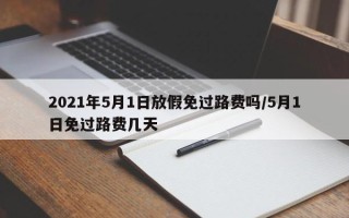 2021年5月1日放假免过路费吗/5月1日免过路费几天