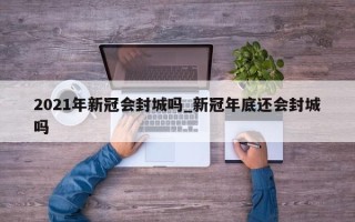 2021年新冠会封城吗_新冠年底还会封城吗