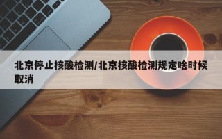 北京停止核酸检测/北京核酸检测规定啥时候取消