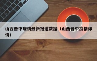 山西晋中疫情最新报道数据（山西晋中疫情详情）