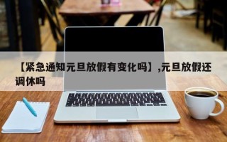 【紧急通知元旦放假有变化吗】,元旦放假还调休吗