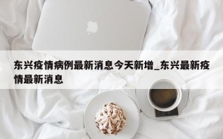 东兴疫情病例最新消息今天新增_东兴最新疫情最新消息