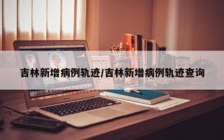 吉林新增病例轨迹/吉林新增病例轨迹查询