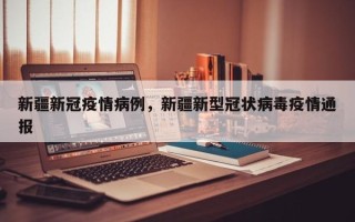 新疆新冠疫情病例，新疆新型冠状病毒疫情通报