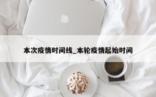 本次疫情时间线_本轮疫情起始时间