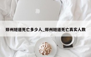 郑州隧道死亡多少人_郑州隧道死亡真实人数