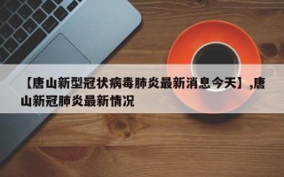 【唐山新型冠状病毒肺炎最新消息今天】,唐山新冠肺炎最新情况
