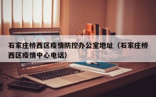 石家庄桥西区疫情防控办公室地址（石家庄桥西区疫情中心电话）