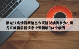 黑龙江疫情最新消息今天疑似病例多少e/黑龙江疫情最新消息今天新增的4个病例
