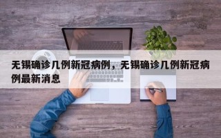 无锡确诊几例新冠病例，无锡确诊几例新冠病例最新消息