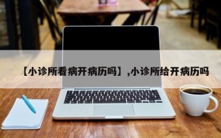 【小诊所看病开病历吗】,小诊所给开病历吗