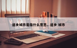 返乡城市是指什么意思，返乡 城市
