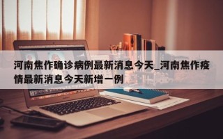 河南焦作确诊病例最新消息今天_河南焦作疫情最新消息今天新增一例