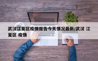 武汉江夏区疫情报告今天情况最新/武汉 江夏区 疫情