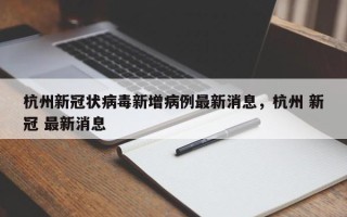 杭州新冠状病毒新增病例最新消息，杭州 新冠 最新消息