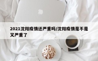 2021沈阳疫情还严重吗/沈阳疫情是不是又严重了