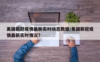 美国新冠疫情最新实时动态数据/美国新冠疫情最新实时情况?