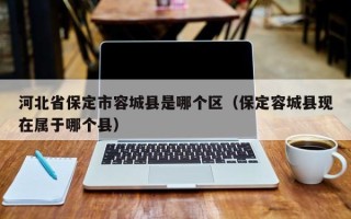 河北省保定市容城县是哪个区（保定容城县现在属于哪个县）