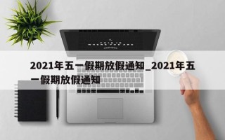 2021年五一假期放假通知_2021年五一假期放假通知