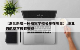 【湖北新增一所航空学校名单在哪里】,湖北的航空学校有哪些