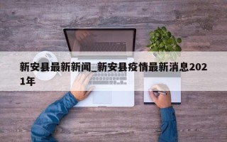新安县最新新闻_新安县疫情最新消息2021年