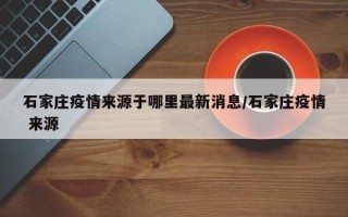 石家庄疫情来源于哪里最新消息/石家庄疫情 来源