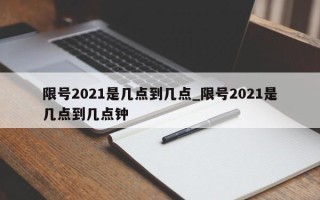 限号2021是几点到几点_限号2021是几点到几点钟
