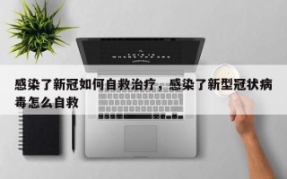 感染了新冠如何自救治疗，感染了新型冠状病毒怎么自救