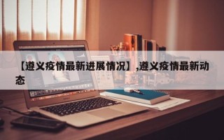 【遵义疫情最新进展情况】,遵义疫情最新动态