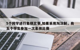 5个同学进行象棋比赛,如果采用淘汰制，有五个学生参加一次象棋比赛