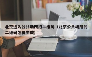 北京进入公共场所扫二维码（北京公共场所的二维码怎样生成）