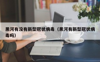 黑河有没有新型冠状病毒（黑河有新型冠状病毒吗）