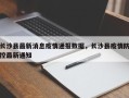 长沙县最新消息疫情通报数据，长沙县疫情防控最新通知