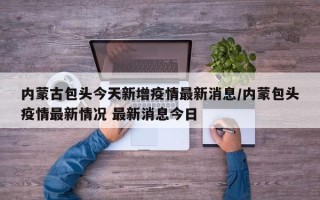 内蒙古包头今天新增疫情最新消息/内蒙包头疫情最新情况 最新消息今日